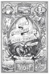 The Embalmed Head of Oliver Cromwell : The Complete History of the Head of the Ruler of the Commonwealth of England, Scotland and Ireland, with Accounts from Early per: a Memoir