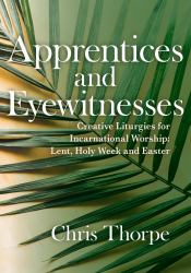 Apprentices and Eyewitnesses : Creative Liturgies for Incarnational Worship - Lent, Holy Week and Easter