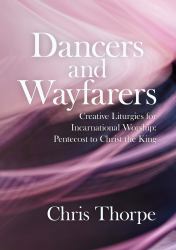 Dancers and Wayfarers : Creative Liturgies for Incarnational Worship: Pentecost to Christ the King