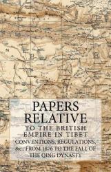 Papers Relative to the British Empire in Tibet : Conventions, Regulations, &C. , from 1876 to the Fall of the Qing Dynasty