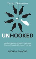 Unhooked : Avoid Being Manipulated, Protect Your Interest, Influence Effectively, Win People to Your Side - the Art of Persuasion