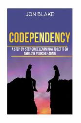 Codependency : A Step-By-step Guide Learn How to Let It Go and Love Yourself Again