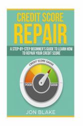Credit Score Repair : A Step-By-step Beginner?s Guide to Learn How to Repair Your Credit Score