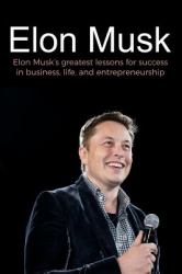 Elon Musk : Elon Musk's Greatest Lessons for Success in Business, Life, and Entrepreneurship