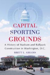 Capital Sporting Grounds : A History of Stadium and Ballpark Construction in Washington, D. C.