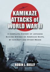 Kamikaze Attacks of World War II : A Complete History of Japanese Suicide Strikes on American Ships, by Aircraft and Other Means