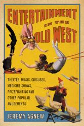 Entertainment in the Old West : Theater, Music, Circuses, Medicine Shows, Prizefighting and Other Popular Amusements