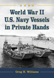 World War II U. S. Navy Vessels in Private Hands : The Boats and Ships Sold and Registered for Commercial and Recreational Purposes under the American Flag