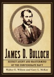 James D. Bulloch : Secret Agent and Mastermind of the Confederate Navy