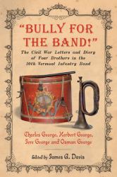 Bully for the Band! : The Civil War Letters and Diary of Four Brothers in the 10th Vermont Infantry Band
