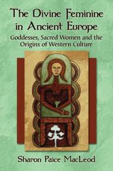 The Divine Feminine in Ancient Europe : Goddesses, Sacred Women and the Origins of Western Culture