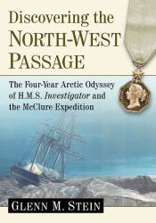 Discovering the North-West Passage : The Four-Year Arctic Odyssey of H. M. S. Investigator and the Mcclure Expedition