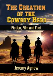 The Creation of the Cowboy Hero : Fiction, Film and Fact