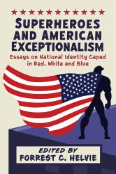Superheroes and American Exceptionalism : Essays on National Identity Caped in Red, White and Blue