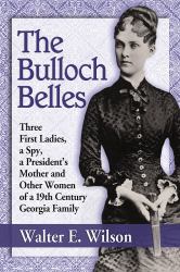 The Bulloch Belles : First Ladies, a Spy, Mother of a President and Other Remarkable Women of a 19th Century Georgia Family
