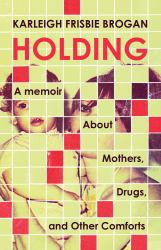 Holding : A Memoir about Mothers, Drugs, and Other Comforts