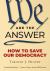 We Are the Answer : How to Save Our Democracy