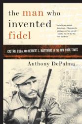 The Man Who Invented Fidel : Castro, Cuba, and Herbert L. Matthews of the New York Times