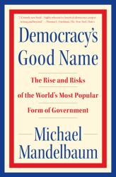 Democracy's Good Name : The Rise and Risks of the World's Most Popular Form of Government