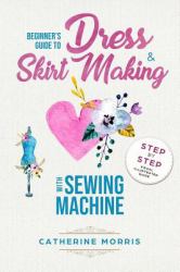 Beginner's Guide to Dress and Skirt Making with Sewing Machine : Step by Step Visual Illustrated Guide