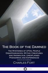The Book of the Damned : The Mysteries of UFOs, People Disappearances, Mythic Creatures and Anomalous Unexplained Phenomena and Experiences - Complete and Unabridged