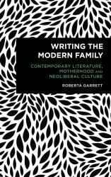 Writing the Modern Family : Contemporary Literature, Motherhood and Neoliberal Culture