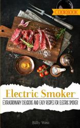 Electric Smoker Cookbook : Extraordinary Delicious and Easy Recipes for Electric Smoker
