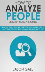 How to Analyze People Quickly Ultimate Guide: Master Speed Reading Humans, Body Language, Personality Types and Behavioral Psychology