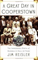 A Great Day in Cooperstown : The Improbable Birth of Baseball's Hall of Fame