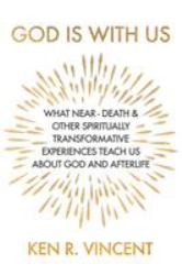 God Is with Us : What near-Death and Other Spiritually Transformative Experiences Teach Us about God and Afterlife