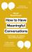 How to Have Meaningful Conversations : 7 Strategies for Talking about What Matters
