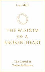 The Wisdom of a Broken Heart : The Gospel of Yeshua and Mariam