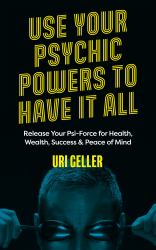 Use Your Psychic Powers to Have It All : Release Your Psi-Force for Health, Wealth, Success and Peace of Mind