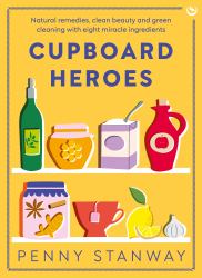Cupboard Heroes : Natural Remedies, Clean Beauty and Green Cleaning with Eight Miracle Ingredients