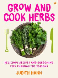 Grow and Cook Herbs : Delicious Recipes and Gardening Tips Through the Seasons