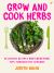 Grow and Cook Herbs : Delicious Recipes and Gardening Tips Through the Seasons