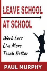Leave School at School : Work Less, Live More, Teach Better