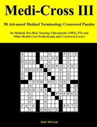 Medi-Cross III : 50 Advanced Medical Terminology Crossword Puzzles for Medical, Pre-Med, Nursing, Chiropractic, EMTs, PTs and Other Health Care Professionals and Crossword Lovers