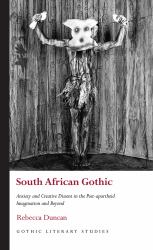 South African Gothic : Anxiety and Creative Dissent in the Post-Apartheid Imagination and Beyond