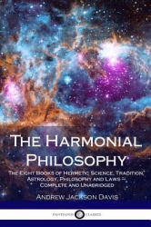 The Harmonial Philosophy : The Eight Books of Hermetic Science, Tradition, Astrology, Philosophy and Laws - Complete and Unabridged
