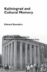 Kaliningrad and Cultural Memory : Cold War and Post-Soviet Representations of a Resettled City