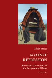 Against Repression : Surrealism, Sublimation and the Recuperation of Desire