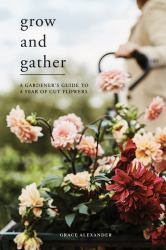Grow and Gather : A Gardener's Guide to a Year of Cut Flowers