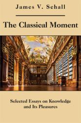 The Classical Moment : Selected Essays on Knowledge and Its Pleasures