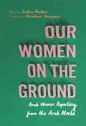 Our Women on the Ground : Arab Women Reporting from the Arab World