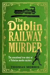 The Dublin Railway Murder : The Sensational True Story of a Victorian Murder Mystery