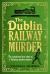 The Dublin Railway Murder : The Sensational True Story of a Victorian Murder Mystery