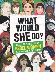 What Would SHE Do? : Real-Life Stories of 25 Rebel Women Who Changed the World