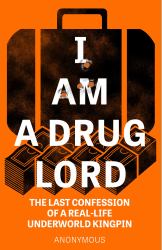 I Am a Drug Lord : The Last Confession of a Real-Life Underworld Kingpin