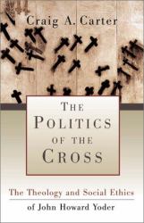 The Politics of the Cross : The Theology and Social Ethics of John Howard Yoder